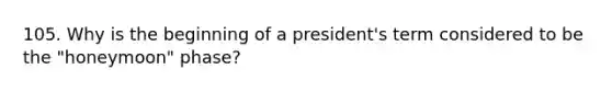 105. Why is the beginning of a president's term considered to be the "honeymoon" phase?