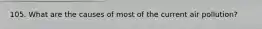 105. What are the causes of most of the current air pollution?