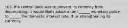 105. If a central bank was to prevent its currency from depreciating, it would likely adopt a (an) ______ monetary policy to ______ the domestic interest rate, thus strengthening its currency.