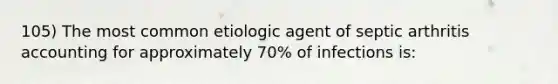 105) The most common etiologic agent of septic arthritis accounting for approximately 70% of infections is: