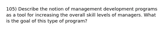 105) Describe the notion of management development programs as a tool for increasing the overall skill levels of managers. What is the goal of this type of program?