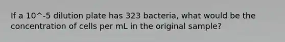 If a 10^-5 dilution plate has 323 bacteria, what would be the concentration of cells per mL in the original sample?