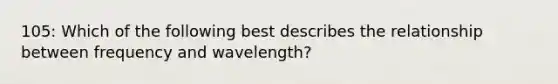 105: Which of the following best describes the relationship between frequency and wavelength?