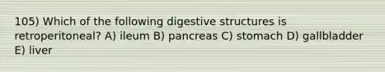 105) Which of the following digestive structures is retroperitoneal? A) ileum B) pancreas C) stomach D) gallbladder E) liver