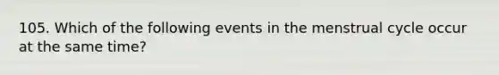 105. Which of the following events in the menstrual cycle occur at the same time?