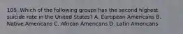 105. Which of the following groups has the second highest suicide rate in the United States? A. European Americans B. Native Americans C. African Americans D. Latin Americans