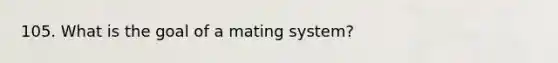 105. What is the goal of a mating system?