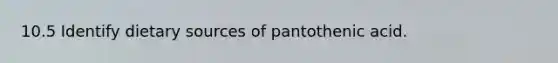 10.5 Identify dietary sources of pantothenic acid.