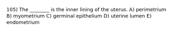 105) The ________ is the inner lining of the uterus. A) perimetrium B) myometrium C) germinal epithelium D) uterine lumen E) endometrium