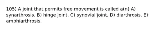 105) A joint that permits free movement is called a(n) A) synarthrosis. B) hinge joint. C) synovial joint. D) diarthrosis. E) amphiarthrosis.