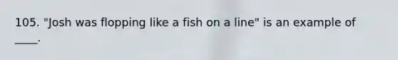 105. "Josh was flopping like a fish on a line" is an example of ____.