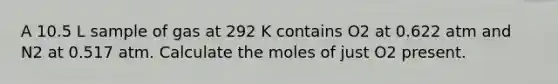 A 10.5 L sample of gas at 292 K contains O2 at 0.622 atm and N2 at 0.517 atm. Calculate the moles of just O2 present.