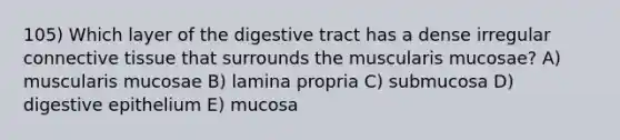 105) Which layer of the digestive tract has a dense irregular connective tissue that surrounds the muscularis mucosae? A) muscularis mucosae B) lamina propria C) submucosa D) digestive epithelium E) mucosa