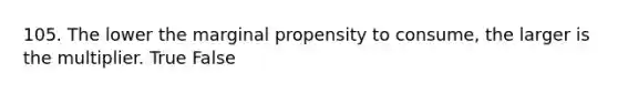 105. The lower the marginal propensity to consume, the larger is the multiplier. True False