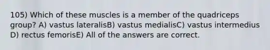 105) Which of these muscles is a member of the quadriceps group? A) vastus lateralisB) vastus medialisC) vastus intermedius D) rectus femorisE) All of the answers are correct.