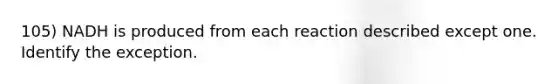 105) NADH is produced from each reaction described except one. Identify the exception.
