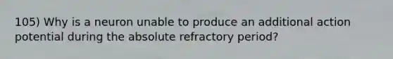 105) Why is a neuron unable to produce an additional action potential during the absolute refractory period?