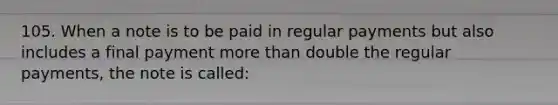 105. When a note is to be paid in regular payments but also includes a final payment more than double the regular payments, the note is called: