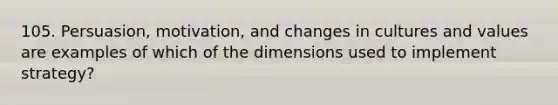 105. Persuasion, motivation, and changes in cultures and values are examples of which of the dimensions used to implement strategy?