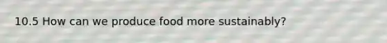10.5 How can we produce food more sustainably?