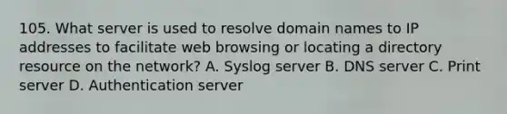 105. What server is used to resolve domain names to IP addresses to facilitate web browsing or locating a directory resource on the network? A. Syslog server B. DNS server C. Print server D. Authentication server