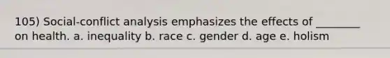 105) Social-conflict analysis emphasizes the effects of ________ on health. a. inequality b. race c. gender d. age e. holism