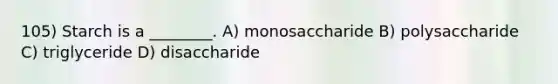 105) Starch is a ________. A) monosaccharide B) polysaccharide C) triglyceride D) disaccharide