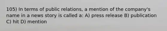 105) In terms of public relations, a mention of the company's name in a news story is called a: A) press release B) publication C) hit D) mention