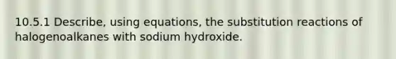 10.5.1 Describe, using equations, the substitution reactions of halogenoalkanes with sodium hydroxide.