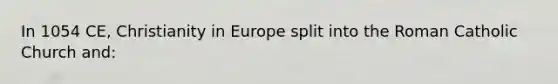 In 1054 CE, Christianity in Europe split into the Roman Catholic Church and: