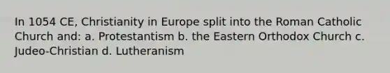 In 1054 CE, Christianity in Europe split into the Roman Catholic Church and: a. Protestantism b. the Eastern Orthodox Church c. Judeo-Christian d. Lutheranism