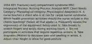 1054 KEY: Fracture| cast| compartment syndrome MSC: Integrated Process: Nursing Process: Analysis NOT: Client Needs Category: Physiological Integrity: Physiological Adaptation 6. A nurse teaches a client who is at risk for carpal tunnel syndrome. Which health promotion activities should the nurse include in this clients teaching? (Select all that apply.) a. Frequently assess the ergonomics of the equipment being used. b. Take breaks to stretch fingers and wrists during working hours. c. Do not participate in activities that require repetitive actions. d. Take ibuprofen (Motrin) to decrease pain and swelling in wrists. e. Adjust chair height to allow for good posture.