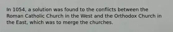 In 1054, a solution was found to the conflicts between the Roman Catholic Church in the West and the Orthodox Church in the East, which was to merge the churches.