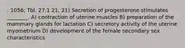 : 1056; Tbl. 27.1 21. 21) Secretion of progesterone stimulates ________. A) contraction of uterine muscles B) preparation of the mammary glands for lactation C) secretory activity of the uterine myometrium D) development of the female secondary sex characteristics