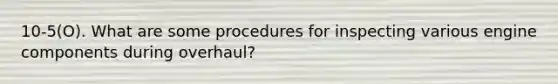 10-5(O). What are some procedures for inspecting various engine components during overhaul?