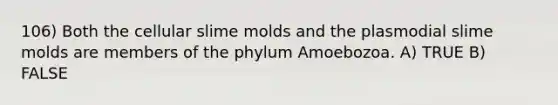 106) Both the cellular slime molds and the plasmodial slime molds are members of the phylum Amoebozoa. A) TRUE B) FALSE