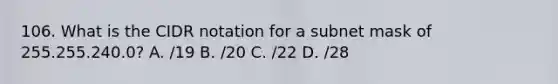 106. What is the CIDR notation for a subnet mask of 255.255.240.0? A. /19 B. /20 C. /22 D. /28