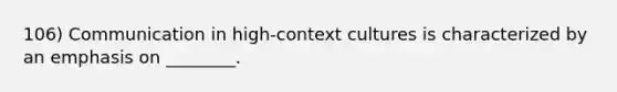 106) Communication in high-context cultures is characterized by an emphasis on ________.