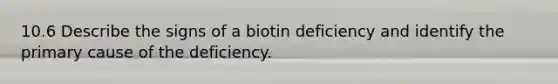 10.6 Describe the signs of a biotin deficiency and identify the primary cause of the deficiency.