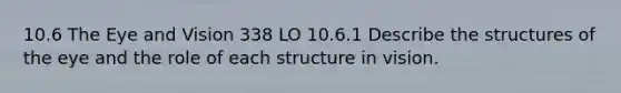 10.6 The Eye and Vision 338 LO 10.6.1 Describe the structures of the eye and the role of each structure in vision.