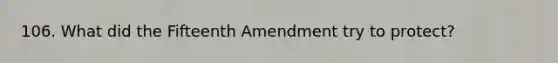 106. What did the Fifteenth Amendment try to protect?