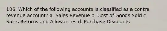 106. Which of the following accounts is classified as a contra revenue account? a. Sales Revenue b. Cost of Goods Sold c. Sales Returns and Allowances d. Purchase Discounts