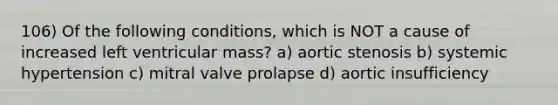 106) Of the following conditions, which is NOT a cause of increased left ventricular mass? a) aortic stenosis b) systemic hypertension c) mitral valve prolapse d) aortic insufficiency