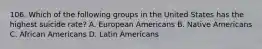 106. Which of the following groups in the United States has the highest suicide rate? A. European Americans B. Native Americans C. African Americans D. Latin Americans