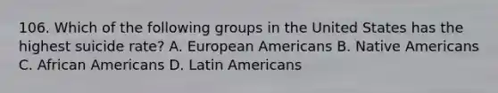 106. Which of the following groups in the United States has the highest suicide rate? A. European Americans B. Native Americans C. African Americans D. Latin Americans