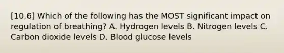 [10.6] Which of the following has the MOST significant impact on regulation of​ breathing? A. Hydrogen levels B. Nitrogen levels C. Carbon dioxide levels D. Blood glucose levels