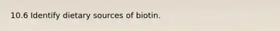 10.6 Identify dietary sources of biotin.