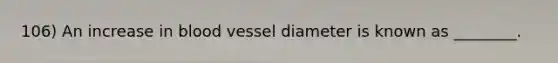 106) An increase in blood vessel diameter is known as ________.