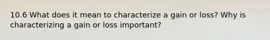 10.6 What does it mean to characterize a gain or loss? Why is characterizing a gain or loss important?