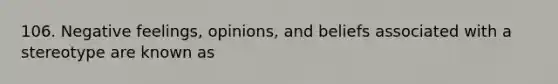 106. Negative feelings, opinions, and beliefs associated with a stereotype are known as